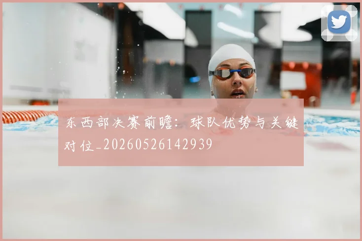 东西部决赛前瞻：球队优势与关键对位_20260526142939