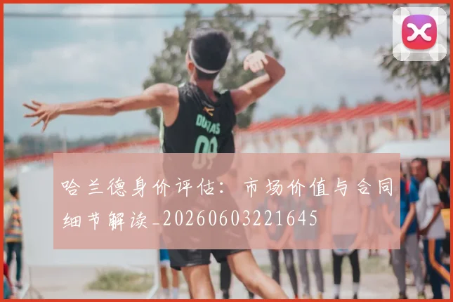 哈兰德身价评估：市场价值与合同细节解读_20260603221645