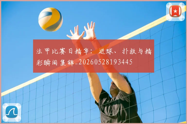 法甲比赛日精华:进球、扑救与精彩瞬间集锦_20260528193445