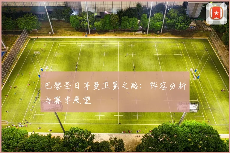 巴黎圣日耳曼卫冕之路：阵容分析与赛季展望