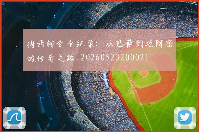 梅西转会全纪录：从巴萨到迈阿密的传奇之路_20260523200021
