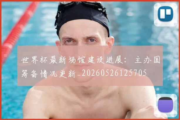 世界杯最新场馆建设进展：主办国筹备情况更新_20260526125705