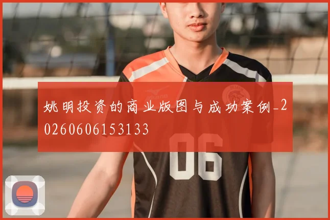 姚明投资的商业版图与成功案例_20260606153133