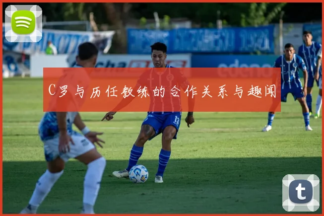 C罗与历任教练的合作关系与趣闻