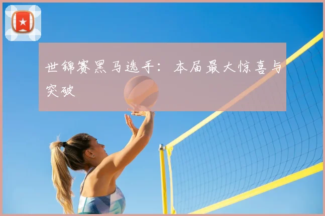 世锦赛黑马选手：本届最大惊喜与突破