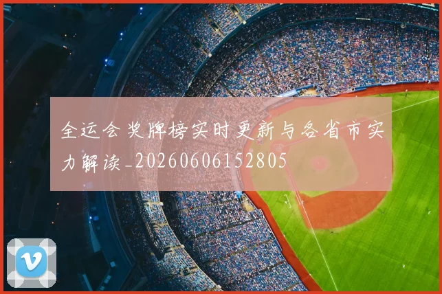 全运会奖牌榜实时更新与各省市实力解读_20260606152805