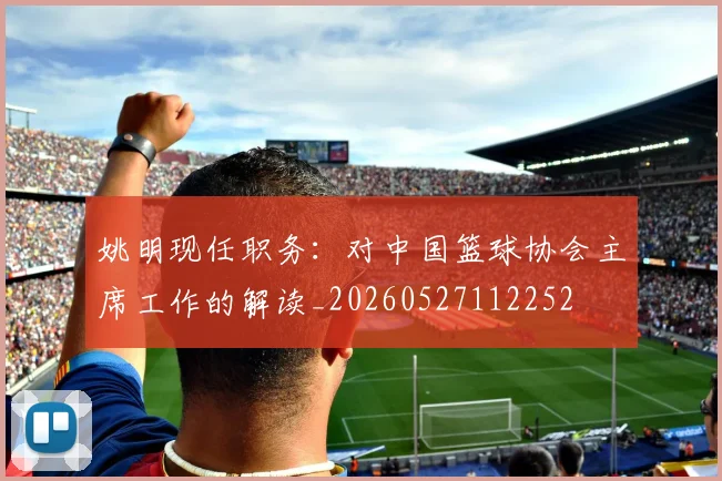 姚明现任职务：对中国篮球协会主席工作的解读_20260527112252
