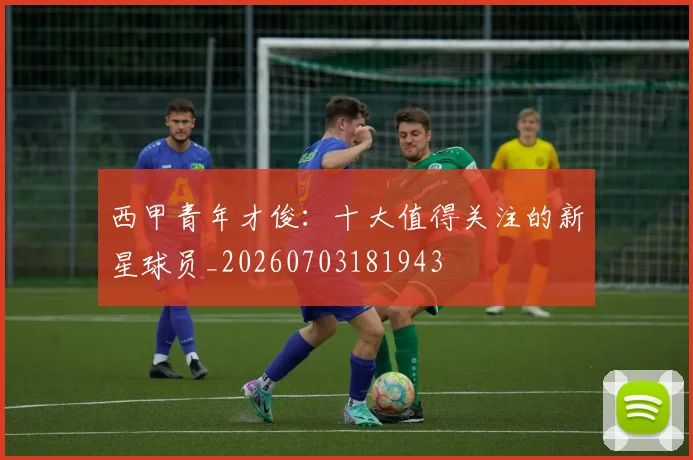 西甲青年才俊：十大值得关注的新星球员_20260703181943