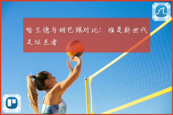 哈兰德与姆巴佩对比:谁是新世代足坛王者