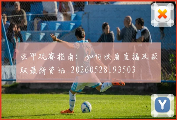 法甲观赛指南：如何收看直播及获取最新资讯_20260528193503