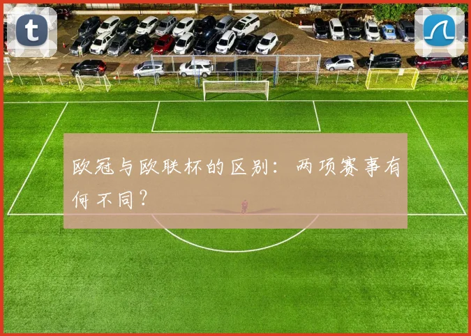 欧冠与欧联杯的区别：两项赛事有何不同？