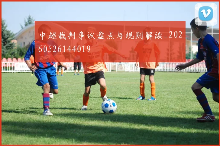 中超裁判争议盘点与规则解读_20260526144019