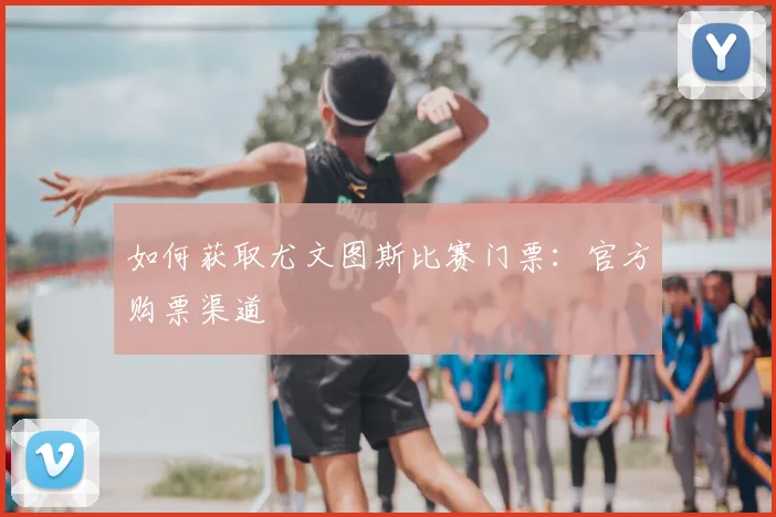 如何获取尤文图斯比赛门票:官方购票渠道