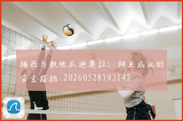 梅西与教练瓜迪奥拉：相互成就的黄金搭档_20260528193142