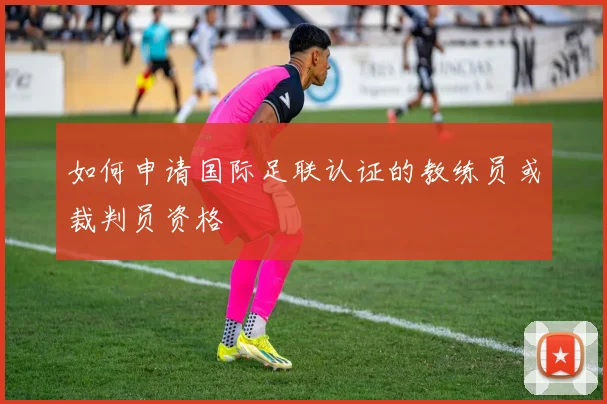 如何申请国际足联认证的教练员或裁判员资格