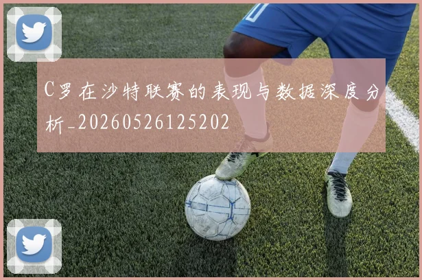 C罗在沙特联赛的表现与数据深度分析_20260526125202