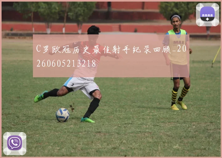 C罗欧冠历史最佳射手纪录回顾_20260605213218