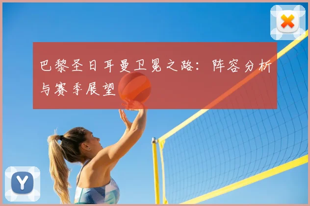 巴黎圣日耳曼卫冕之路：阵容分析与赛季展望