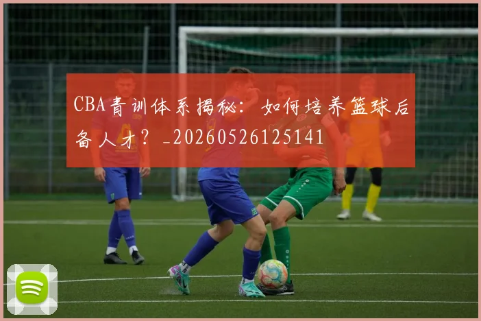 CBA青训体系揭秘:如何培养篮球后备人才?_20260526125141