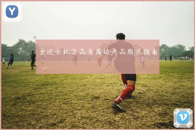 全运会纪念品与周边产品购买指南