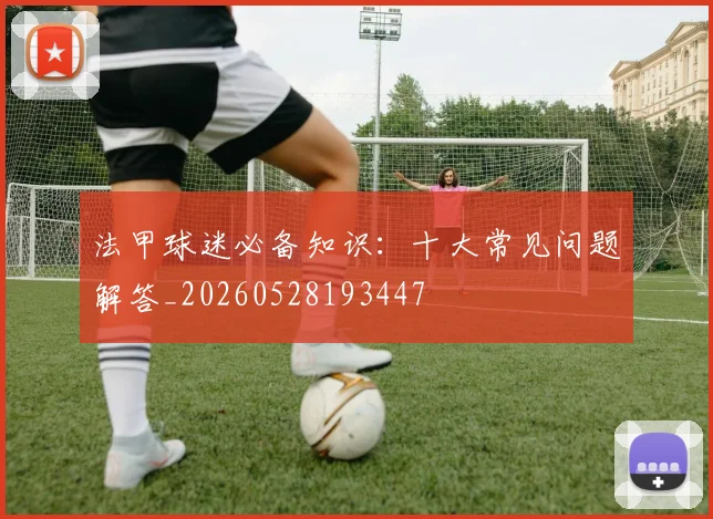 法甲球迷必备知识：十大常见问题解答_20260528193447