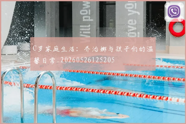 C罗家庭生活：乔治娜与孩子们的温馨日常_20260526125205