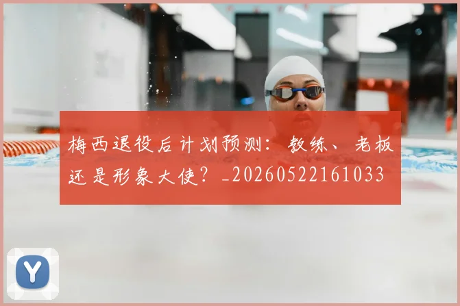 梅西退役后计划预测：教练、老板还是形象大使？_20260522161033