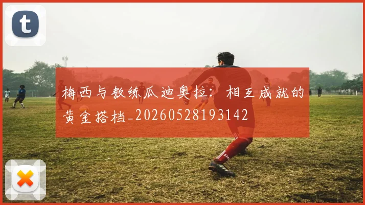 梅西与教练瓜迪奥拉：相互成就的黄金搭档_20260528193142