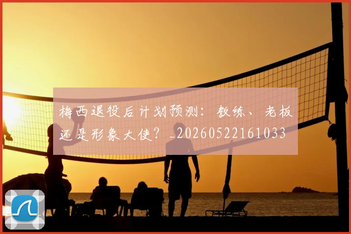 梅西退役后计划预测:教练、老板还是形象大使?_20260522161033