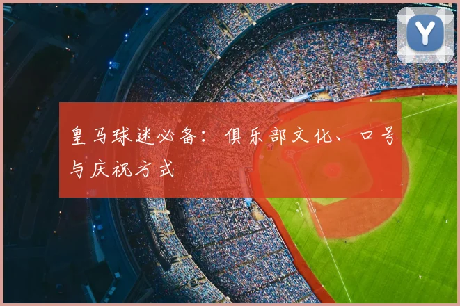皇马球迷必备：俱乐部文化、口号与庆祝方式