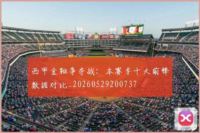 西甲金靴争夺战:本赛季十大前锋数据对比_20260529200737