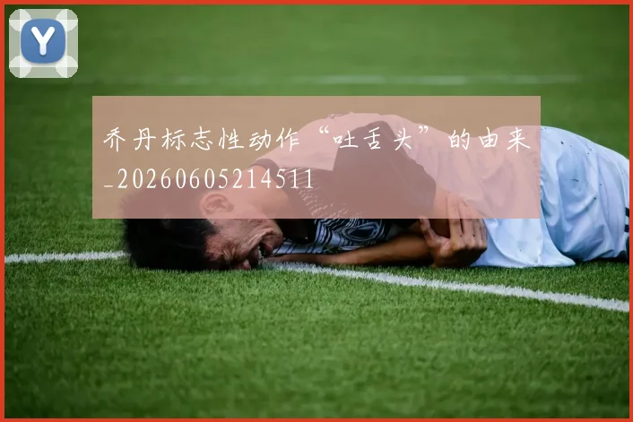 乔丹标志性动作“吐舌头”的由来_20260605214511