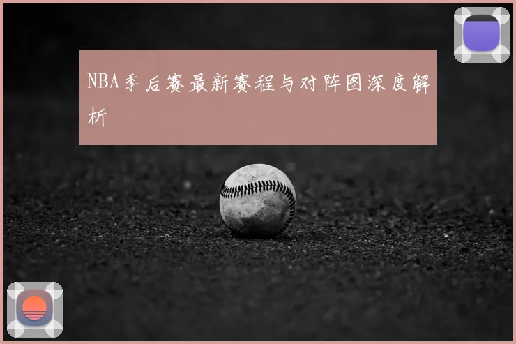 NBA季后赛最新赛程与对阵图深度解析