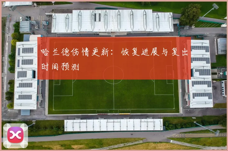 哈兰德伤情更新：恢复进展与复出时间预测