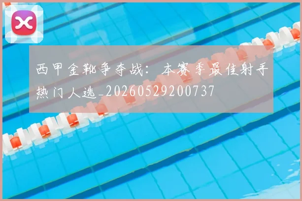 西甲金靴争夺战：本赛季最佳射手热门人选_20260529200737