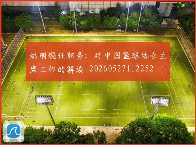 姚明现任职务：对中国篮球协会主席工作的解读_20260527112252