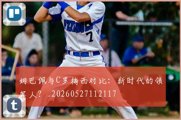 姆巴佩与C罗梅西对比:新时代的领军人?_20260527112117