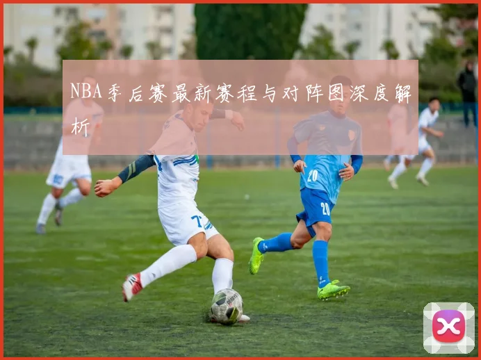 NBA季后赛最新赛程与对阵图深度解析