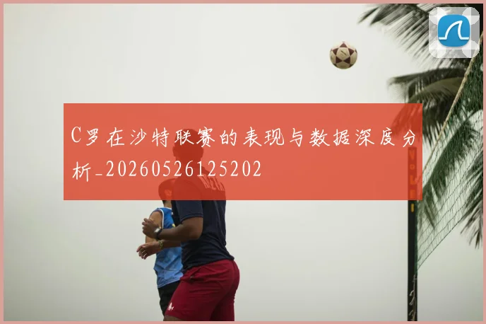 C罗在沙特联赛的表现与数据深度分析_20260526125202
