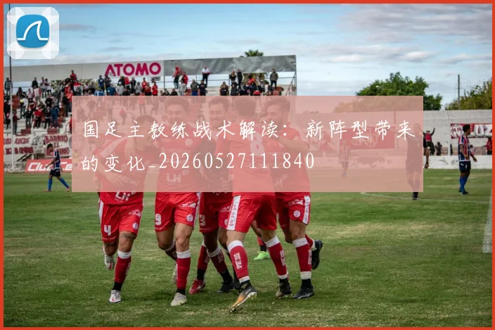 国足主教练战术解读：新阵型带来的变化_20260527111840