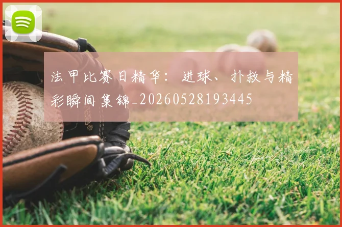 法甲比赛日精华:进球、扑救与精彩瞬间集锦_20260528193445