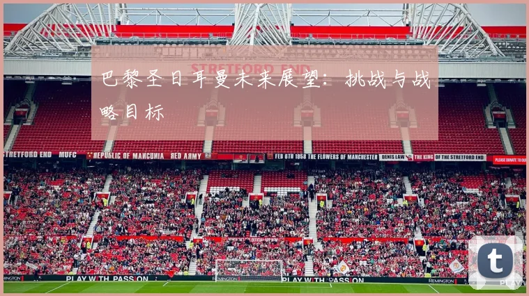 巴黎圣日耳曼未来展望：挑战与战略目标