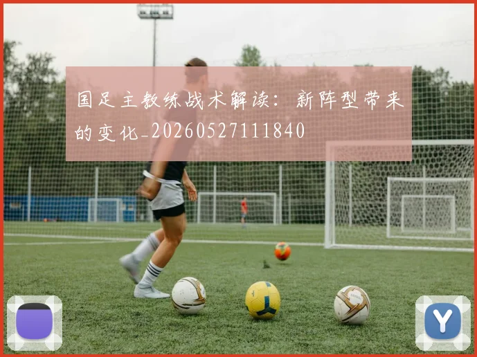国足主教练战术解读：新阵型带来的变化_20260527111840